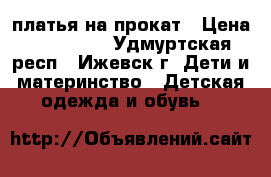 платья на прокат › Цена ­ 200-800 - Удмуртская респ., Ижевск г. Дети и материнство » Детская одежда и обувь   